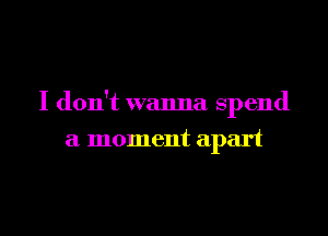 I don't wanna spend

a moment apart