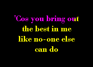 'Cos you bring out
the best in me
like no-one else

cando

g