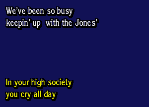 We've been so busy
keepin' up with the Jones'

In your high society
you cry all day