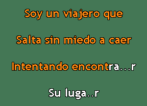 Soy un viajero que
Salta sin miedo a caer

Intentando encontra...r

Suluganr