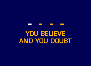 YOU BELIEVE
AND YOU DOUBT