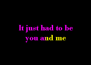 It just had to be

you and me
