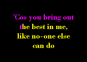 'Cos you bring out
the best in me,
like no-one else

cando

g