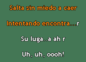 Salta sin miedo a caer

lntentando encontra...r

Su luga..a ah r

Uh,uh,oooh!