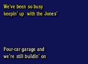 We've been so busy
keepin' up with the Jones'

Four-car garage and
we're still buildin' on