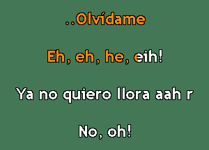 ..0lvidame

Eh, eh, he, eih!

Ya no quiero llora aah r

No, oh!