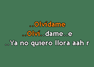 ..Olvidame

..Olvi..dame..e
..Ya no quiero llora aah r