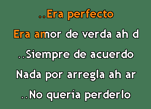 ..Era perfecto
Era amor de verda ah d
..Siempre de acuerdo
Nada por arregla ah ar

..No queria perderlo