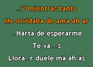 ..Y mientras tanto
Me olvidaba de ama ah ar
..Harta de esperarme
Te va...s

Llora..r duele m3 ah 3S