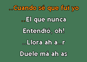 ..Cuando sci que fui yo

..El que nunca
Entendib, oh!
..Llora ah a..r

Duele ma ah as