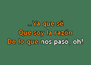 ..Ya que se'

Que soy la razc'm
De lo que nos pas6, oh!