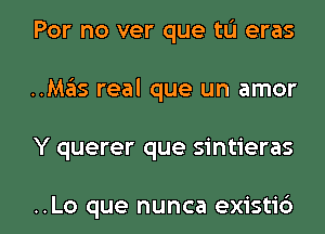 For no ver que tu eras
..Mas real que un amor

Y querer que sintieras

..Lo que nunca existi6 l