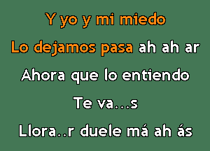 Y yo y mi miedo

Lo dejamos pasa ah ah ar

Ahora que lo entiendo

Te va...s

Llora..r duele mt?! ah as