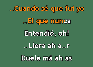 ..Cuando sci que fui yo

..El que nunca
Entendib, oh!
..Llora ah a..r

Duele ma ah as