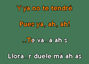 Y ya no te tendre)

Pues ya, ah, ah!
..Te va..a ah s

Llora..r duele m6 ah as