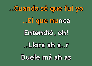 ..Cuando sci que fui yo

..El que nunca
Entendib, oh!
..Llora ah a..r

Duele ma ah as