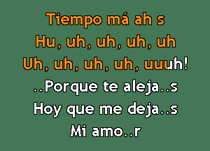 Tiempo ma ah s
Hu,uh,uh,uh,uh
Uh,uh,uh,uh,uuuh!

..Porque te aleja..s
Hoy que me deja..s
Mimnonr