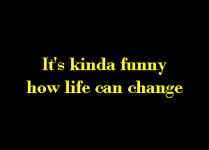 It's kinda funny

how life can change