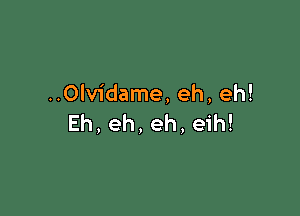 ..0lvidame, eh, eh!

Eh, eh, eh, eih!