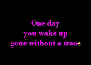 One day

you wake up

gone without a trace