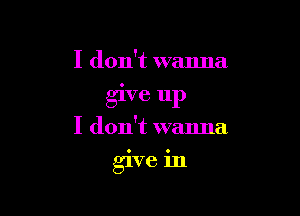 I don't wanna
give up

I don't wanna
glve 1n