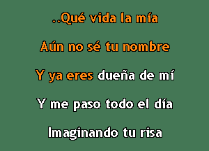 ..Qw Vida la mia
Atin no se3 tu nombre

Y ya eres duelia de mi

Y me paso todo el dia

lmaginando tu risa