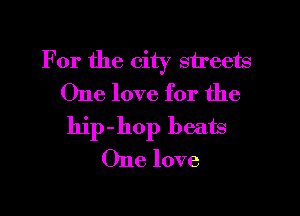 For the city streets
One love for the

hip-hop beats
One love