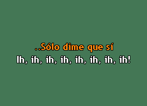 ..S()Io dime que si

lh, ih, ih, ih, ih, ih, ih, ih!