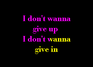 I don't wanna
give up

I don't wanna
glve 1n