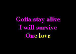 Gotta stay alive

I will survive
One love
