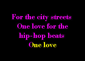 For the city streets
One love for the

hip-hop beats
One love