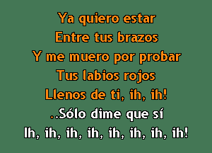 Ya quiero estar
Entre tus brazos
Y me muero por probar

Tus labios rojos
Llenos de ti, ih, ih!

..S()lo dime que si
lh, ih, ih, ih, ih, ih, ih, ih!