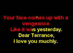 Your face comes up with a
vengeance

Like it was yesterday.
Dear Terrance,
I love you muchly.