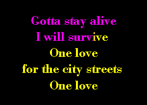 Gotta stay alive
I will survive

One love
for the city streets
One love