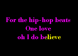 For the hip-hop beats

One love

oh I do believe