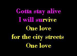 Gotta stay alive
I will survive

One love
for the city streets
One love