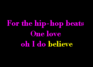 For the hip-hop beats

One love

oh I do believe
