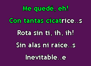 Me quedei, eh!

Con tantas cicatrice..s
Rota sin ti, ih, ih!
Sin alas ni raice..s

Inevitable..e