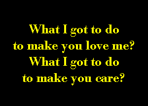 What I got to do
to make you love me?
What I got to do

to make you care?