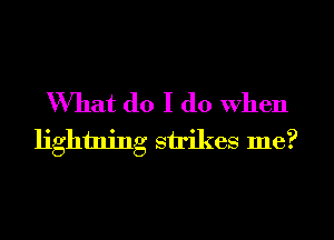 What do I do when
lightning strikes me?