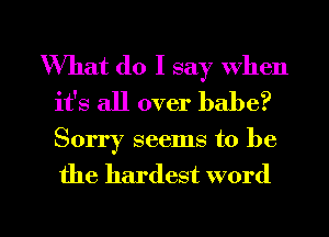 What do I say when
it's all over babe?

Sorry seems to be
the hardest word

g