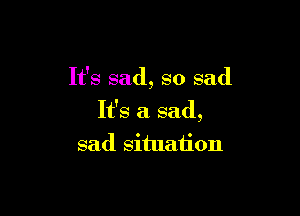 It's sad, so sad

It's a sad,

sad situation