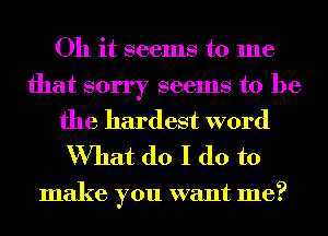Oh it seems to me

that sorry seems to be
the hardest word
What do I do to

make you want me?