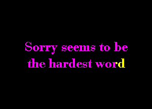 Sorry seems to be

the hardest word