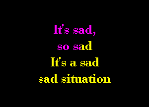 It's sad,
so sad
It's a sad

sad situation