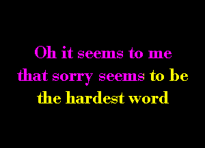 Oh it seems to me

that sorry seems to be
the hardest word