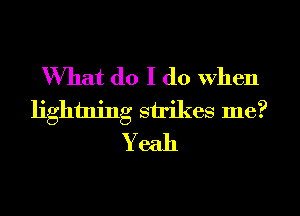 What do I do when
lightning strikes me?
Yeah
