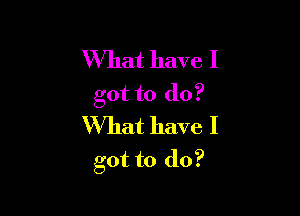 What have I
got to do?

What have I
got to do?