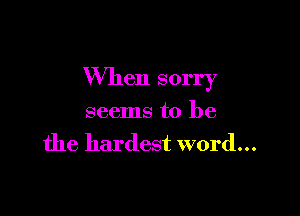 When sorry

seems to be
the hardest word...