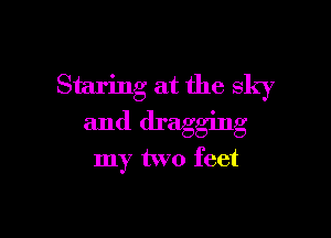 Staring at the sky

and dragging
my two feet